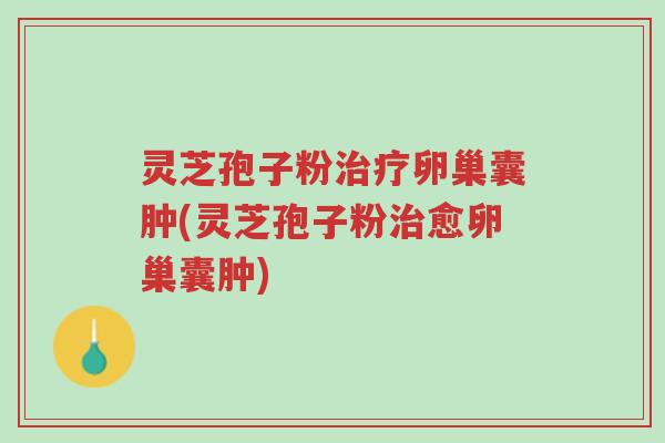 灵芝孢子粉治疗卵巢囊肿(灵芝孢子粉治愈卵巢囊肿)-第1张图片-超越 灵芝孢子粉治疗卵巢囊肿(灵芝孢子粉治愈卵巢囊肿)-第1张图片-超越