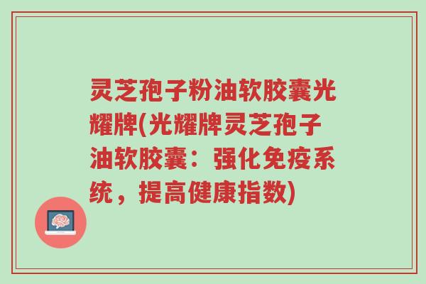 灵芝孢子粉油软胶囊光耀牌(光耀牌灵芝孢子油软胶囊:强化免疫系统,提高健康指数)-第1张图片-超越 灵芝孢子粉油软胶囊光耀牌(光耀牌灵芝孢子油软胶囊:强化免疫系统,提高健康指数)-第1张图片-超越