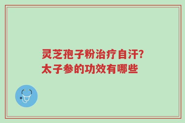 灵芝孢子粉治疗自汗？太子参的功效有哪些-第1张图片-超越