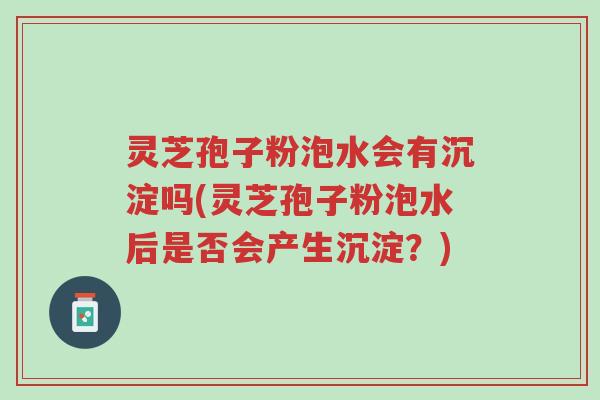 灵芝孢子粉泡水会有沉淀吗(灵芝孢子粉泡水后是否会产生沉淀?)-第1张图片-超越 灵芝孢子粉泡水会有沉淀吗(灵芝孢子粉泡水后是否会产生沉淀?)-第1张图片-超越