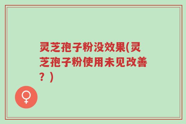 灵芝孢子粉没效果(灵芝孢子粉使用未见改善?)-第1张图片-超越 灵芝孢子粉没效果(灵芝孢子粉使用未见改善?)-第1张图片-超越