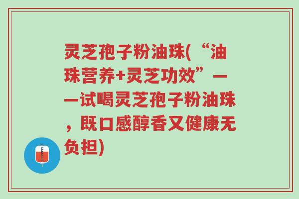 灵芝孢子粉油珠(“油珠营养+灵芝功效”——试喝灵芝孢子粉油珠,既口感醇香又健康无负担)-第1张图片-超越 灵芝孢子粉油珠(“油珠营养+灵芝功效”——试喝灵芝孢子粉油珠,既口感醇香又健康无负担)-第1张图片-超越
