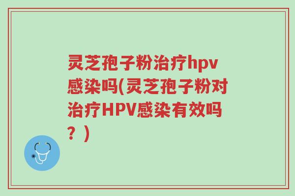 灵芝孢子粉治疗hpv感染吗(灵芝孢子粉对治疗HPV感染有效吗?)-第1张图片-超越 灵芝孢子粉治疗hpv感染吗(灵芝孢子粉对治疗HPV感染有效吗?)-第1张图片-超越