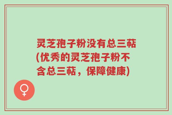 灵芝孢子粉没有总三萜(优秀的灵芝孢子粉不含总三萜,保障健康)-第1张图片-超越 灵芝孢子粉没有总三萜(优秀的灵芝孢子粉不含总三萜,保障健康)-第1张图片-超越