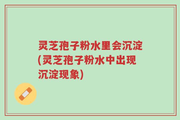 灵芝孢子粉水里会沉淀(灵芝孢子粉水中出现沉淀现象)-第1张图片-超越 灵芝孢子粉水里会沉淀(灵芝孢子粉水中出现沉淀现象)-第1张图片-超越
