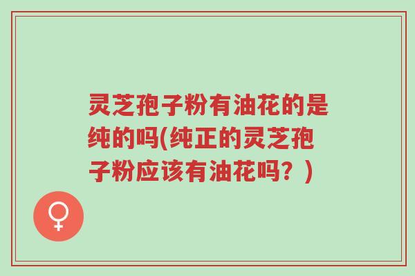 灵芝孢子粉有油花的是纯的吗(纯正的灵芝孢子粉应该有油花吗?)-第1张图片-超越 灵芝孢子粉有油花的是纯的吗(纯正的灵芝孢子粉应该有油花吗?)-第1张图片-超越