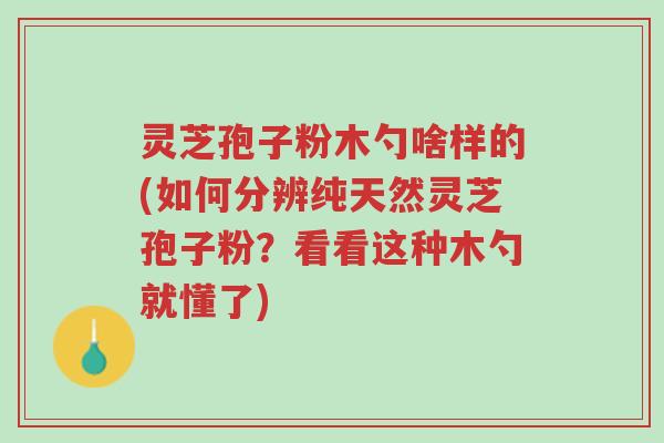 灵芝孢子粉木勺啥样的(如何分辨纯天然灵芝孢子粉?看看这种木勺就懂了)-第1张图片-超越 灵芝孢子粉木勺啥样的(如何分辨纯天然灵芝孢子粉?看看这种木勺就懂了)-第1张图片-超越