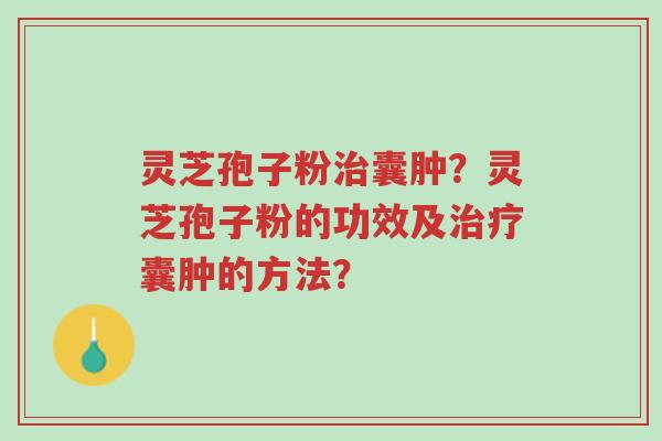 灵芝孢子粉治囊肿?灵芝孢子粉的功效及治疗囊肿的方法?-第1张图片-超越 灵芝孢子粉治囊肿?灵芝孢子粉的功效及治疗囊肿的方法?-第1张图片-超越