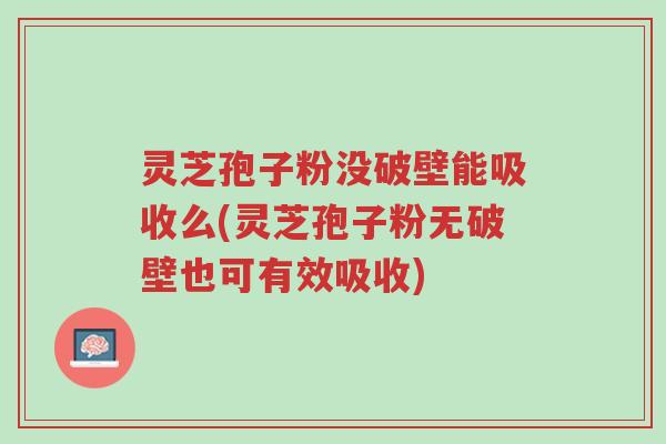 灵芝孢子粉没破壁能吸收么(灵芝孢子粉无破壁也可有效吸收)-第1张图片-超越 灵芝孢子粉没破壁能吸收么(灵芝孢子粉无破壁也可有效吸收)-第1张图片-超越