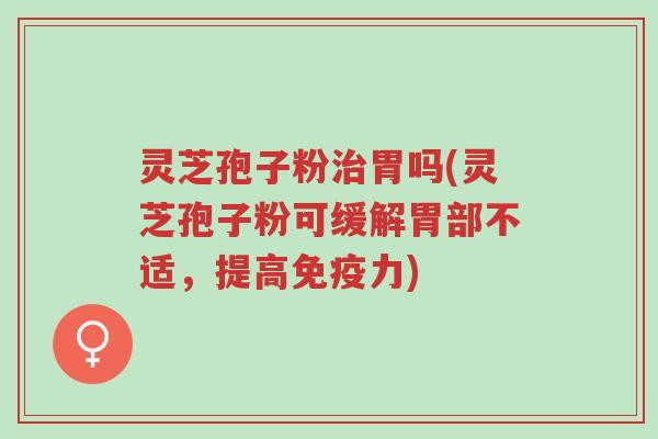灵芝孢子粉治胃吗(灵芝孢子粉可缓解胃部不适,提高免疫力)-第1张图片-超越 灵芝孢子粉治胃吗(灵芝孢子粉可缓解胃部不适,提高免疫力)-第1张图片-超越