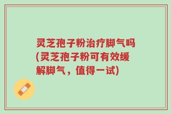 灵芝孢子粉治疗脚气吗(灵芝孢子粉可有效缓解脚气,值得一试)-第1张图片-超越 灵芝孢子粉治疗脚气吗(灵芝孢子粉可有效缓解脚气,值得一试)-第1张图片-超越