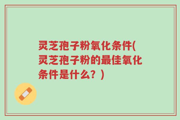 灵芝孢子粉氧化条件(灵芝孢子粉的最佳氧化条件是什么？)-第1张图片-超越