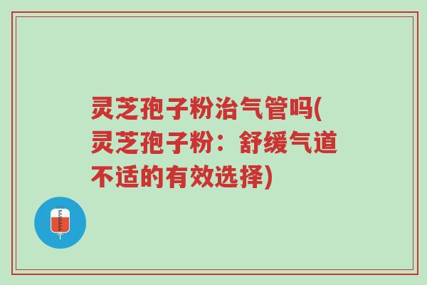 灵芝孢子粉治气管吗(灵芝孢子粉:舒缓气道不适的有效选择)-第1张图片-超越 灵芝孢子粉治气管吗(灵芝孢子粉:舒缓气道不适的有效选择)-第1张图片-超越