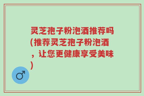灵芝孢子粉泡酒推荐吗(推荐灵芝孢子粉泡酒,让您更健康享受美味)-第1张图片-超越 灵芝孢子粉泡酒推荐吗(推荐灵芝孢子粉泡酒,让您更健康享受美味)-第1张图片-超越