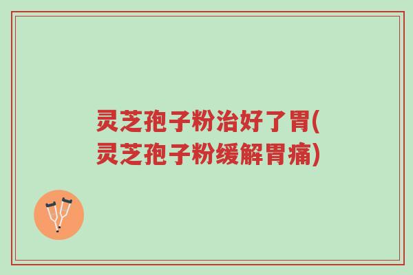灵芝孢子粉治好了胃(灵芝孢子粉缓解胃痛)-第1张图片-超越 灵芝孢子粉治好了胃(灵芝孢子粉缓解胃痛)-第1张图片-超越