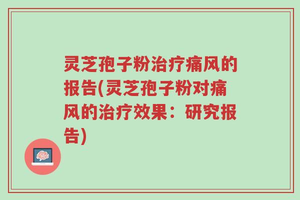 灵芝孢子粉治疗痛风的报告(灵芝孢子粉对痛风的治疗效果:研究报告)-第1张图片-超越 灵芝孢子粉治疗痛风的报告(灵芝孢子粉对痛风的治疗效果:研究报告)-第1张图片-超越