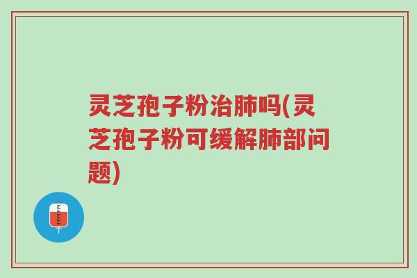 灵芝孢子粉治肺吗(灵芝孢子粉可缓解肺部问题)-第1张图片-超越 灵芝孢子粉治肺吗(灵芝孢子粉可缓解肺部问题)-第1张图片-超越