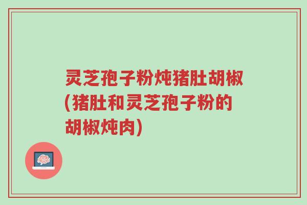 灵芝孢子粉炖猪肚胡椒(猪肚和灵芝孢子粉的胡椒炖肉)-第1张图片-超越 灵芝孢子粉炖猪肚胡椒(猪肚和灵芝孢子粉的胡椒炖肉)-第1张图片-超越