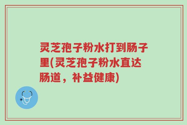 灵芝孢子粉水打到肠子里(灵芝孢子粉水直达肠道,补益健康)-第1张图片-超越 灵芝孢子粉水打到肠子里(灵芝孢子粉水直达肠道,补益健康)-第1张图片-超越