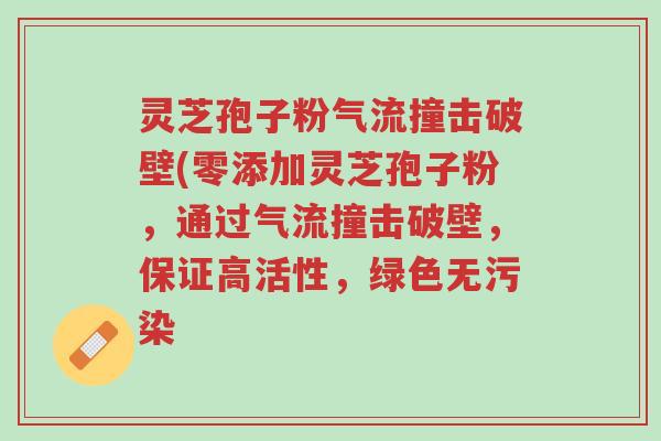 灵芝孢子粉气流撞击破壁(零添加灵芝孢子粉,通过气流撞击破壁,保证高活性,绿色无污染-第1张图片-超越 灵芝孢子粉气流撞击破壁(零添加灵芝孢子粉,通过气流撞击破壁,保证高活性,绿色无污染-第1张图片-超越