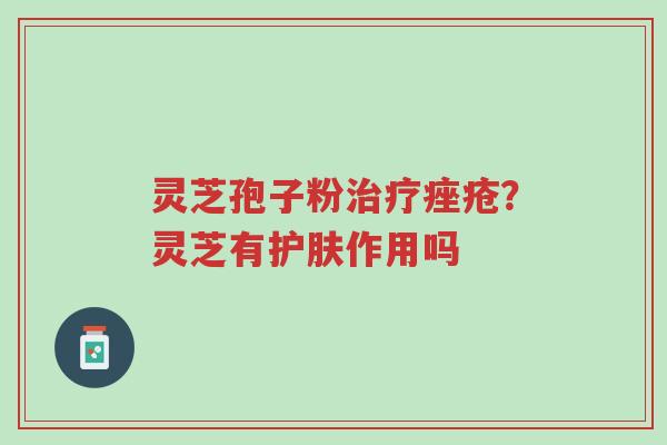 灵芝孢子粉治疗痤疮?灵芝有护肤作用吗-第1张图片-超越 灵芝孢子粉治疗痤疮?灵芝有护肤作用吗-第1张图片-超越