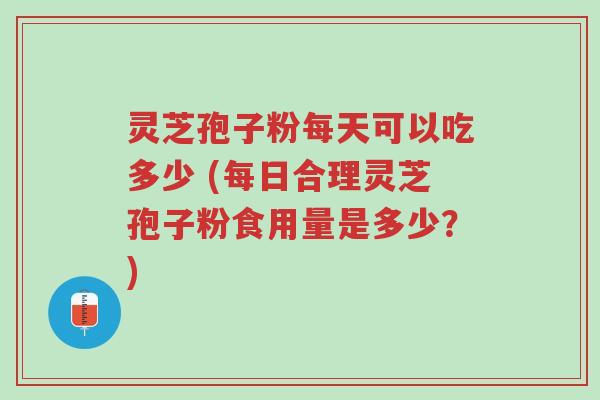 灵芝孢子粉每天可以吃多少 (每日合理灵芝孢子粉食用量是多少？)-第1张图片-超越