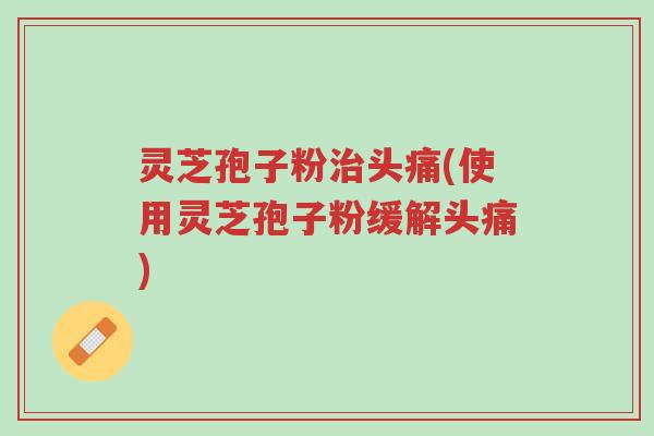 灵芝孢子粉治头痛(使用灵芝孢子粉缓解头痛)-第1张图片-超越 灵芝孢子粉治头痛(使用灵芝孢子粉缓解头痛)-第1张图片-超越