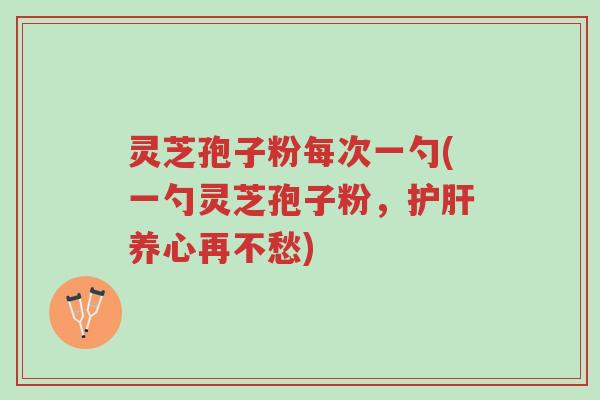 灵芝孢子粉每次一勺(一勺灵芝孢子粉,护肝养心再不愁)-第1张图片-超越 灵芝孢子粉每次一勺(一勺灵芝孢子粉,护肝养心再不愁)-第1张图片-超越