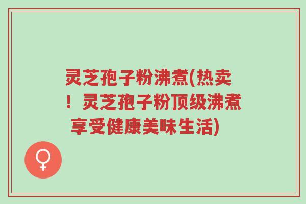 灵芝孢子粉沸煮(热卖!灵芝孢子粉顶级沸煮 享受健康美味生活)-第1张图片-超越 灵芝孢子粉沸煮(热卖!灵芝孢子粉顶级沸煮 享受健康美味生活)-第1张图片-超越