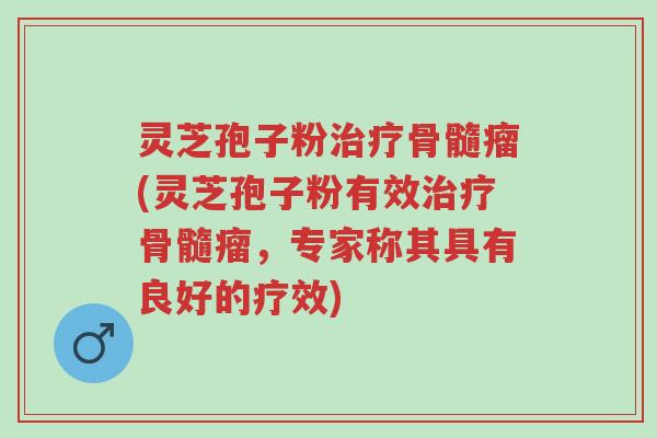 灵芝孢子粉治疗骨髓瘤(灵芝孢子粉有效治疗骨髓瘤,专家称其具有良好的疗效)-第1张图片-超越 灵芝孢子粉治疗骨髓瘤(灵芝孢子粉有效治疗骨髓瘤,专家称其具有良好的疗效)-第1张图片-超越