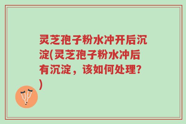 灵芝孢子粉水冲开后沉淀(灵芝孢子粉水冲后有沉淀,该如何处理?)-第1张图片-超越 灵芝孢子粉水冲开后沉淀(灵芝孢子粉水冲后有沉淀,该如何处理?)-第1张图片-超越