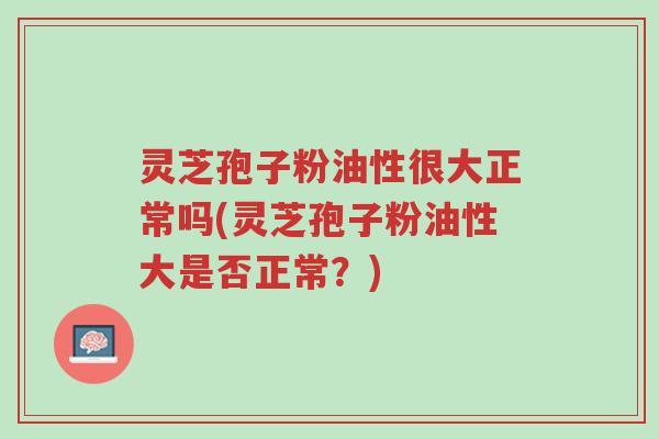 灵芝孢子粉油性很大正常吗(灵芝孢子粉油性大是否正常?)-第1张图片-超越 灵芝孢子粉油性很大正常吗(灵芝孢子粉油性大是否正常?)-第1张图片-超越