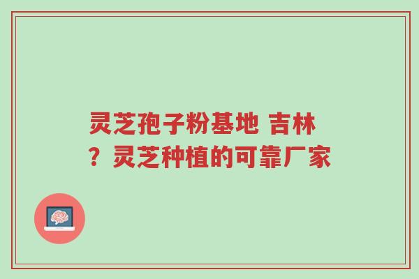灵芝孢子粉基地 吉林?灵芝种植的可靠厂家-第1张图片-超越 灵芝孢子粉基地 吉林?灵芝种植的可靠厂家-第1张图片-超越