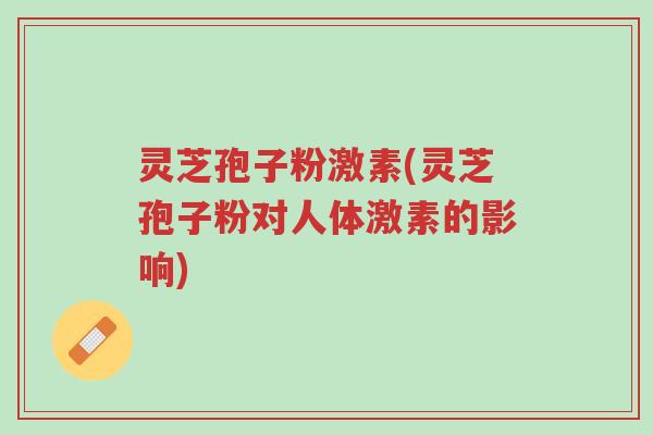 灵芝孢子粉激素(灵芝孢子粉对人体激素的影响)-第1张图片-超越 灵芝孢子粉激素(灵芝孢子粉对人体激素的影响)-第1张图片-超越