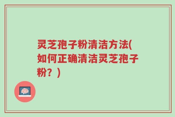 灵芝孢子粉清洁方法(如何正确清洁灵芝孢子粉?)-第1张图片-超越 灵芝孢子粉清洁方法(如何正确清洁灵芝孢子粉?)-第1张图片-超越