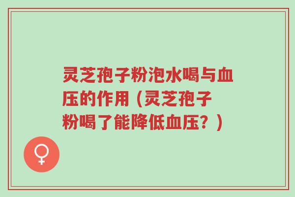 灵芝孢子粉泡水喝与血压的作用 (灵芝孢子粉喝了能降低血压?)-第1张图片-超越 灵芝孢子粉泡水喝与血压的作用 (灵芝孢子粉喝了能降低血压?)-第1张图片-超越