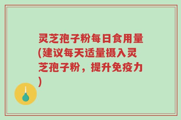 灵芝孢子粉每日食用量(建议每天适量摄入灵芝孢子粉,提升免疫力)-第1张图片-超越 灵芝孢子粉每日食用量(建议每天适量摄入灵芝孢子粉,提升免疫力)-第1张图片-超越