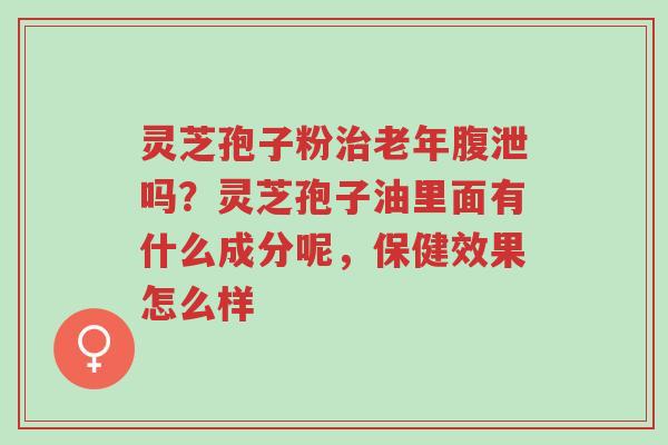 灵芝孢子粉治老年腹泄吗?灵芝孢子油里面有什么成分呢,保健效果怎么样-第1张图片-超越 灵芝孢子粉治老年腹泄吗?灵芝孢子油里面有什么成分呢,保健效果怎么样-第1张图片-超越