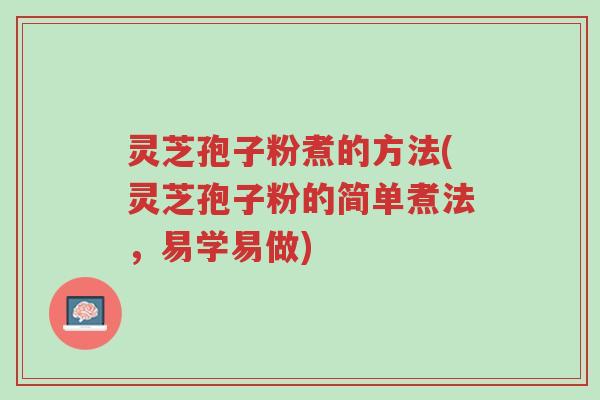 灵芝孢子粉煮的方法(灵芝孢子粉的简单煮法，易学易做)-第1张图片-超越