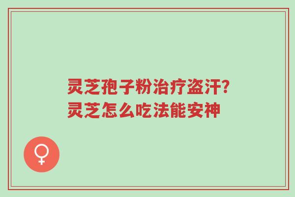 灵芝孢子粉治疗盗汗?灵芝怎么吃法能安神-第1张图片-超越 灵芝孢子粉治疗盗汗?灵芝怎么吃法能安神-第1张图片-超越