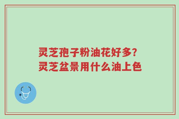 灵芝孢子粉油花好多?灵芝盆景用什么油上色-第1张图片-超越 灵芝孢子粉油花好多?灵芝盆景用什么油上色-第1张图片-超越