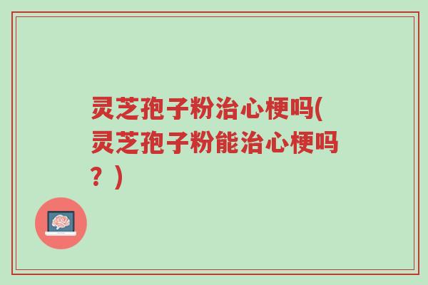 灵芝孢子粉治心梗吗(灵芝孢子粉能治心梗吗?)-第1张图片-超越 灵芝孢子粉治心梗吗(灵芝孢子粉能治心梗吗?)-第1张图片-超越