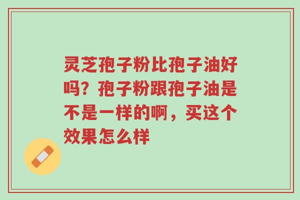 灵芝孢子粉比孢子油好吗?孢子粉跟孢子油是不是一样的啊,买这个效果怎么样-第1张图片-超越 灵芝孢子粉比孢子油好吗?孢子粉跟孢子油是不是一样的啊,买这个效果怎么样-第1张图片-超越