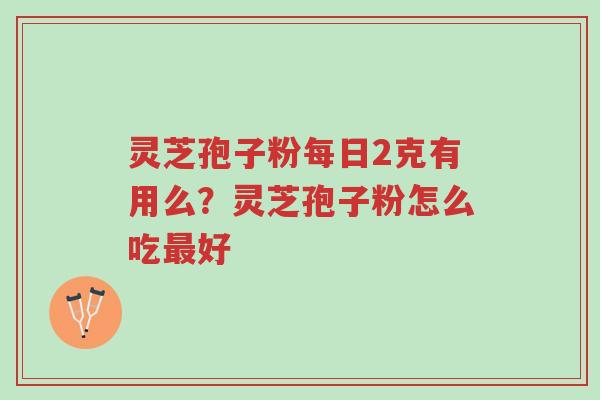 灵芝孢子粉每日2克有用么?灵芝孢子粉怎么吃最好-第1张图片-超越 灵芝孢子粉每日2克有用么?灵芝孢子粉怎么吃最好-第1张图片-超越