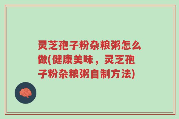 灵芝孢子粉杂粮粥怎么做(健康美味,灵芝孢子粉杂粮粥自制方法)-第1张图片-超越 灵芝孢子粉杂粮粥怎么做(健康美味,灵芝孢子粉杂粮粥自制方法)-第1张图片-超越