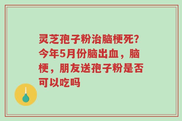灵芝孢子粉治脑梗死?今年5月份脑出血,脑梗,朋友送孢子粉是否可以吃吗-第1张图片-超越 灵芝孢子粉治脑梗死?今年5月份脑出血,脑梗,朋友送孢子粉是否可以吃吗-第1张图片-超越