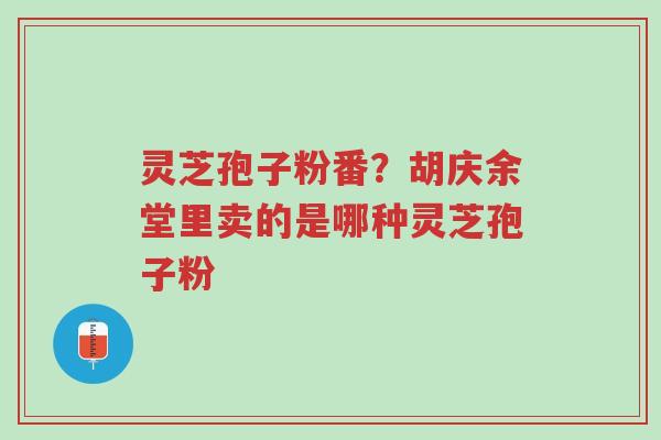 灵芝孢子粉番?胡庆余堂里卖的是哪种灵芝孢子粉-第1张图片-超越 灵芝孢子粉番?胡庆余堂里卖的是哪种灵芝孢子粉-第1张图片-超越