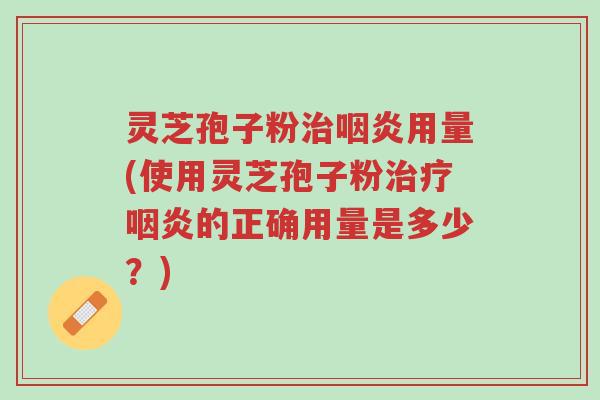 灵芝孢子粉治咽炎用量(使用灵芝孢子粉治疗咽炎的正确用量是多少?)-第1张图片-超越 灵芝孢子粉治咽炎用量(使用灵芝孢子粉治疗咽炎的正确用量是多少?)-第1张图片-超越