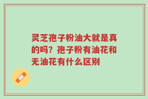 灵芝孢子粉油大就是真的吗?孢子粉有油花和无油花有什么区别-第1张图片-超越 灵芝孢子粉油大就是真的吗?孢子粉有油花和无油花有什么区别-第1张图片-超越