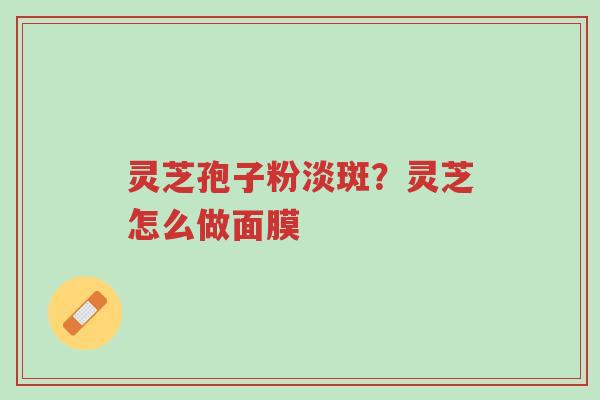 灵芝孢子粉淡斑?灵芝怎么做面膜-第1张图片-超越 灵芝孢子粉淡斑?灵芝怎么做面膜-第1张图片-超越